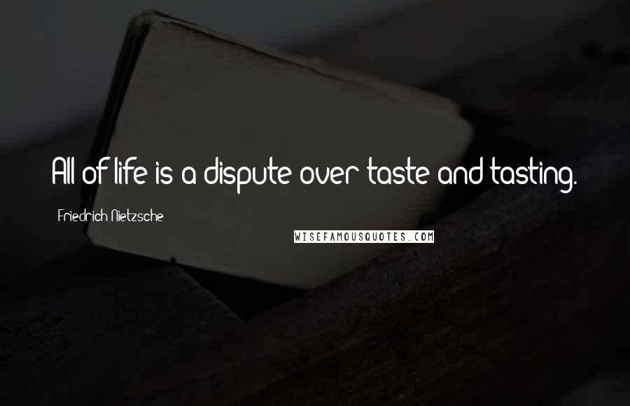 Friedrich Nietzsche Quotes: All of life is a dispute over taste and tasting.