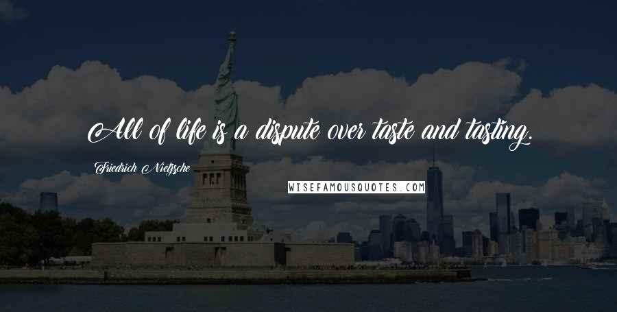 Friedrich Nietzsche Quotes: All of life is a dispute over taste and tasting.