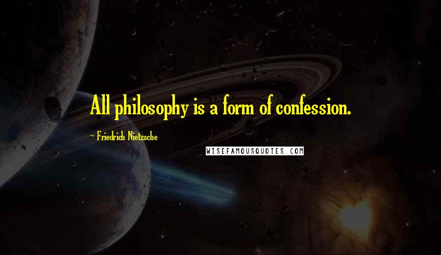 Friedrich Nietzsche Quotes: All philosophy is a form of confession.