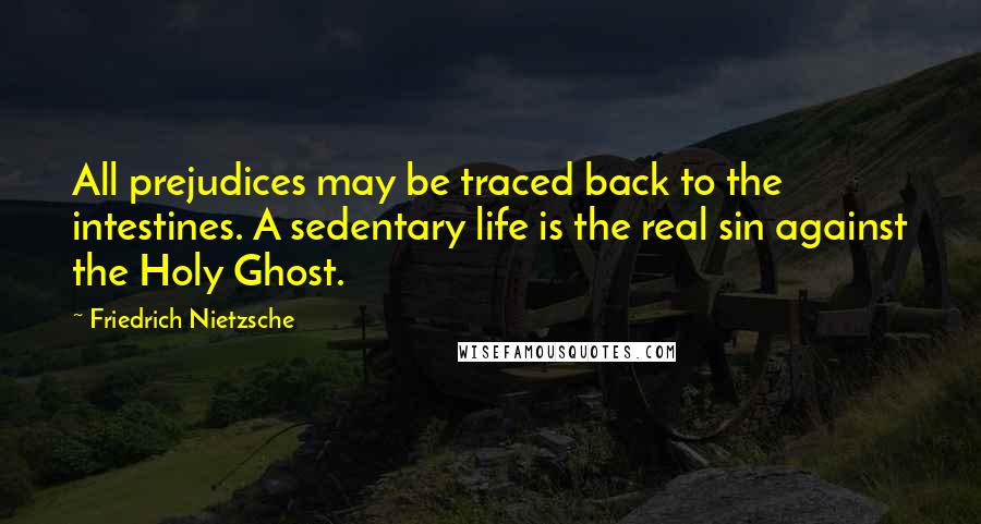 Friedrich Nietzsche Quotes: All prejudices may be traced back to the intestines. A sedentary life is the real sin against the Holy Ghost.