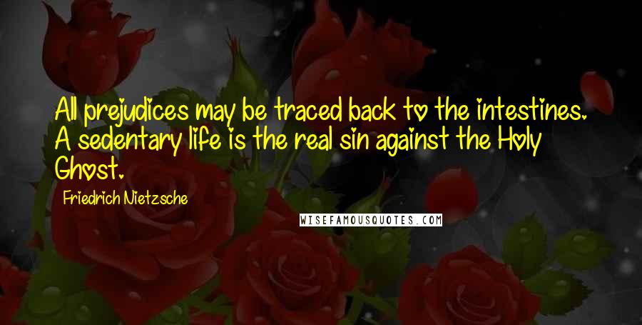 Friedrich Nietzsche Quotes: All prejudices may be traced back to the intestines. A sedentary life is the real sin against the Holy Ghost.