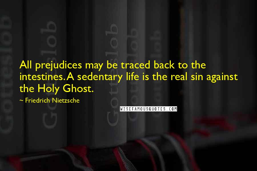 Friedrich Nietzsche Quotes: All prejudices may be traced back to the intestines. A sedentary life is the real sin against the Holy Ghost.