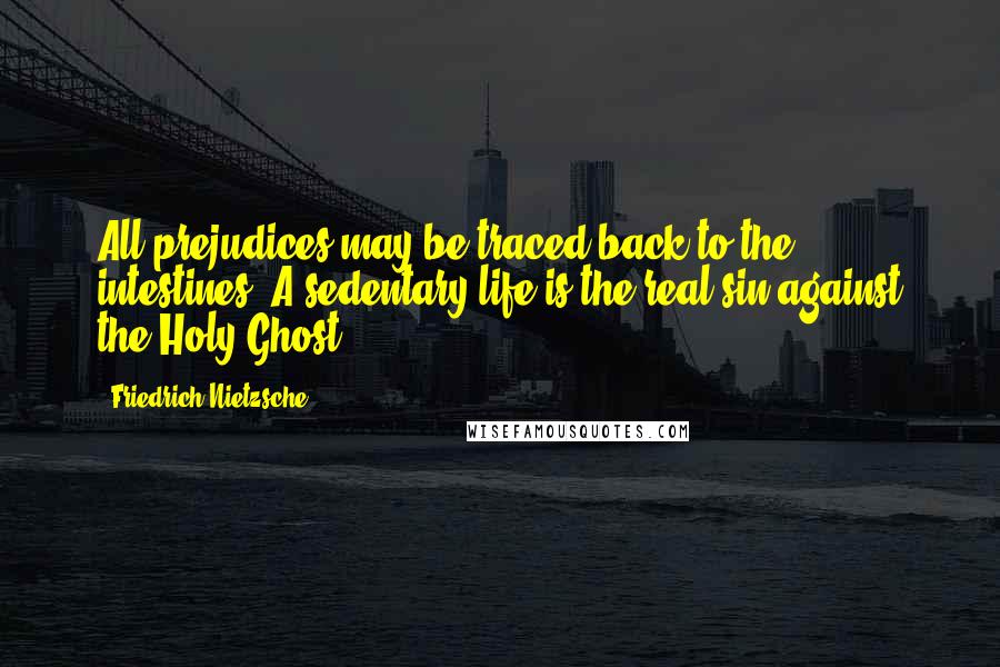 Friedrich Nietzsche Quotes: All prejudices may be traced back to the intestines. A sedentary life is the real sin against the Holy Ghost.