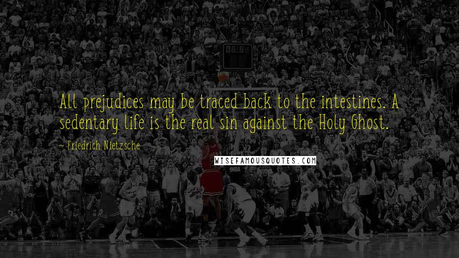 Friedrich Nietzsche Quotes: All prejudices may be traced back to the intestines. A sedentary life is the real sin against the Holy Ghost.