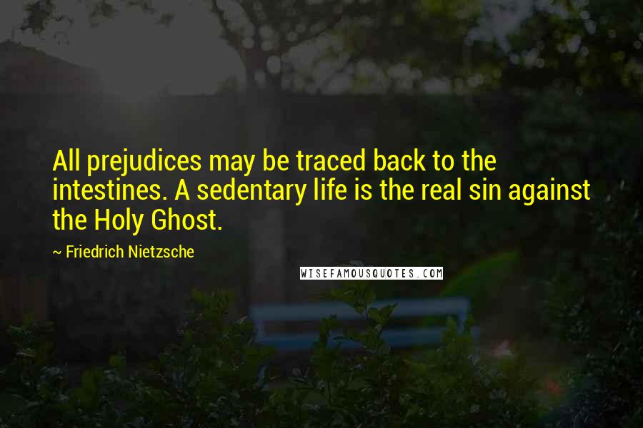 Friedrich Nietzsche Quotes: All prejudices may be traced back to the intestines. A sedentary life is the real sin against the Holy Ghost.