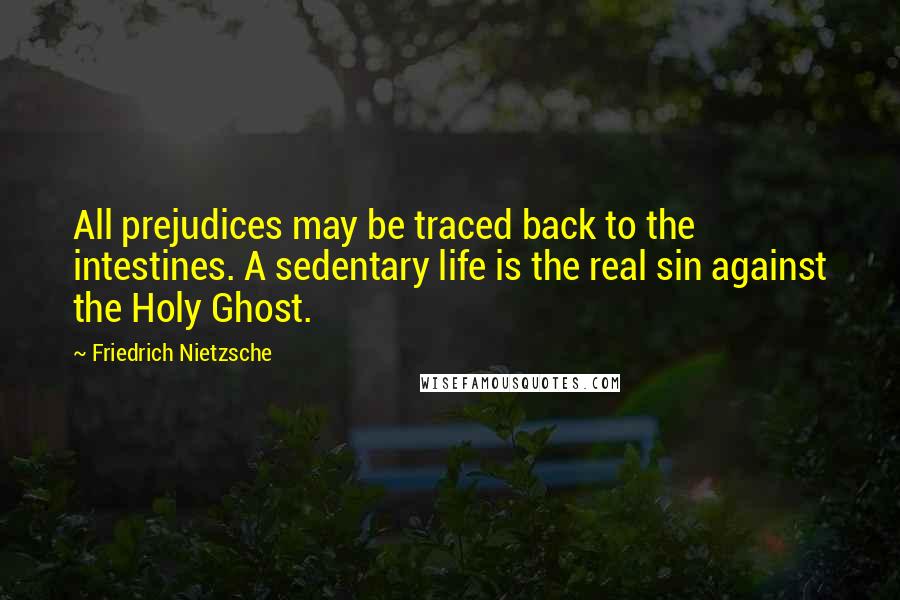 Friedrich Nietzsche Quotes: All prejudices may be traced back to the intestines. A sedentary life is the real sin against the Holy Ghost.