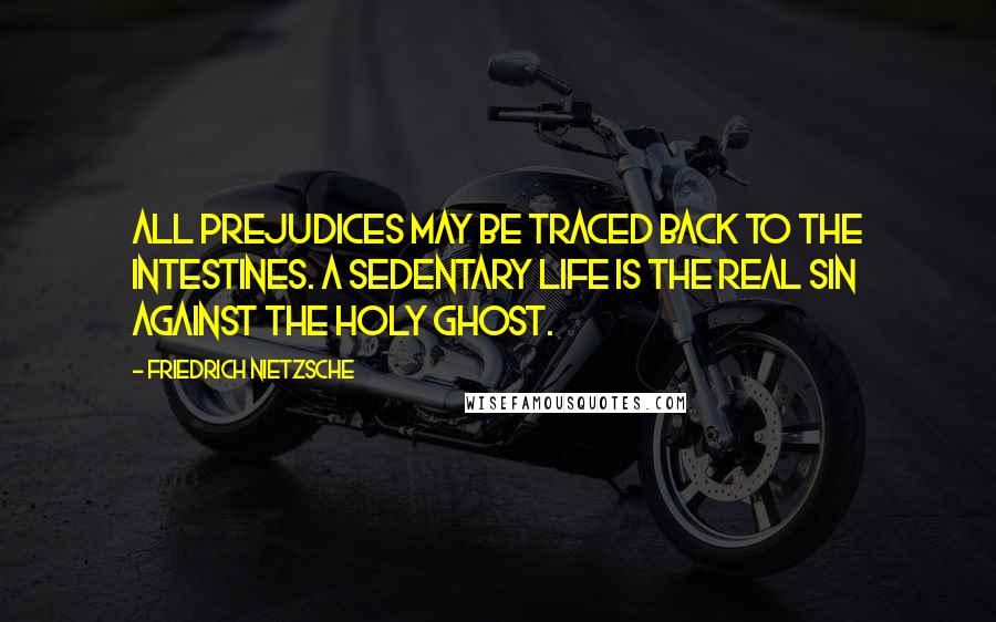 Friedrich Nietzsche Quotes: All prejudices may be traced back to the intestines. A sedentary life is the real sin against the Holy Ghost.