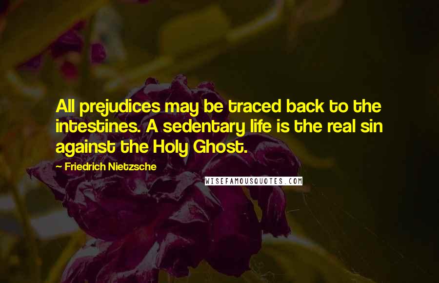 Friedrich Nietzsche Quotes: All prejudices may be traced back to the intestines. A sedentary life is the real sin against the Holy Ghost.