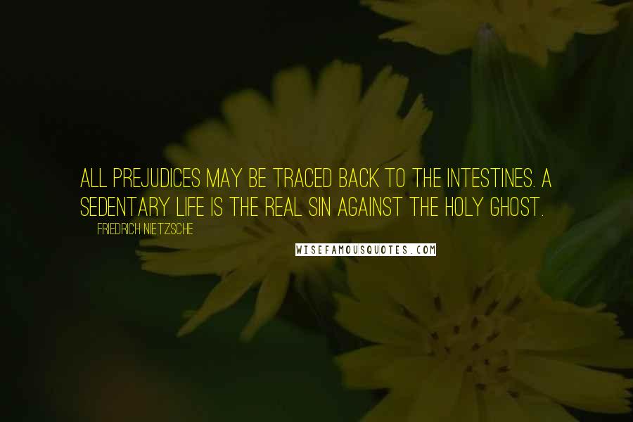 Friedrich Nietzsche Quotes: All prejudices may be traced back to the intestines. A sedentary life is the real sin against the Holy Ghost.