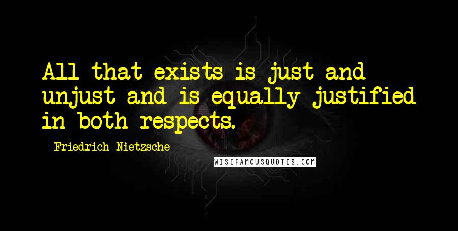 Friedrich Nietzsche Quotes: All that exists is just and unjust and is equally justified in both respects.