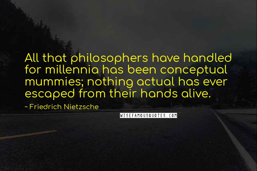 Friedrich Nietzsche Quotes: All that philosophers have handled for millennia has been conceptual mummies; nothing actual has ever escaped from their hands alive.