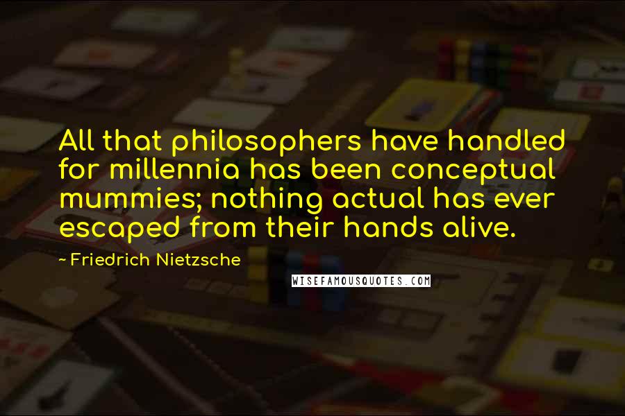 Friedrich Nietzsche Quotes: All that philosophers have handled for millennia has been conceptual mummies; nothing actual has ever escaped from their hands alive.