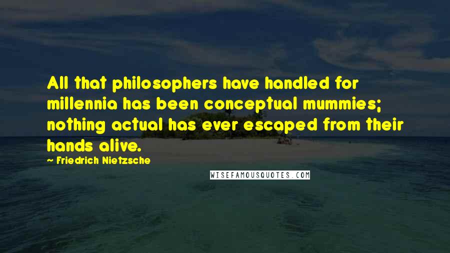 Friedrich Nietzsche Quotes: All that philosophers have handled for millennia has been conceptual mummies; nothing actual has ever escaped from their hands alive.