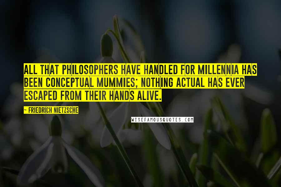 Friedrich Nietzsche Quotes: All that philosophers have handled for millennia has been conceptual mummies; nothing actual has ever escaped from their hands alive.