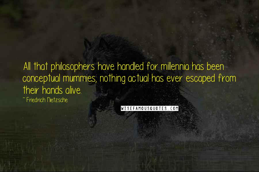 Friedrich Nietzsche Quotes: All that philosophers have handled for millennia has been conceptual mummies; nothing actual has ever escaped from their hands alive.