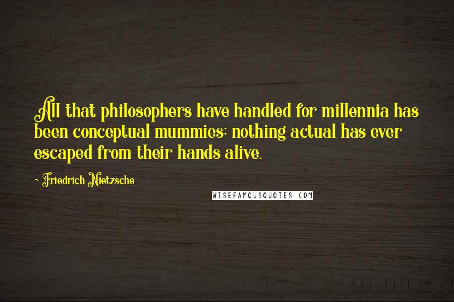 Friedrich Nietzsche Quotes: All that philosophers have handled for millennia has been conceptual mummies; nothing actual has ever escaped from their hands alive.