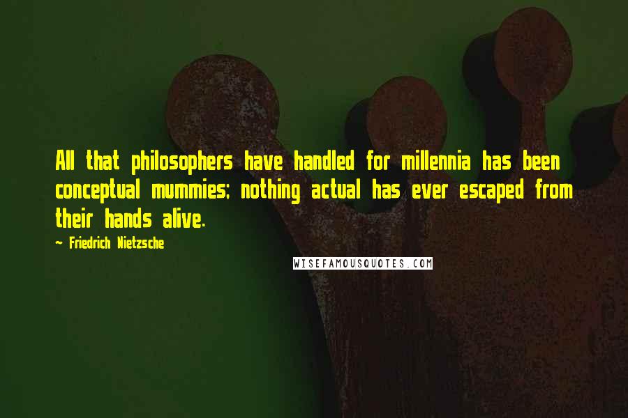 Friedrich Nietzsche Quotes: All that philosophers have handled for millennia has been conceptual mummies; nothing actual has ever escaped from their hands alive.