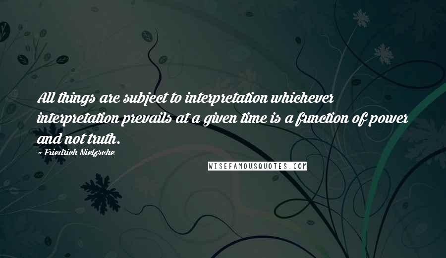 Friedrich Nietzsche Quotes: All things are subject to interpretation whichever interpretation prevails at a given time is a function of power and not truth.