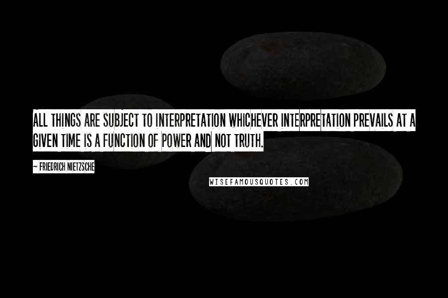 Friedrich Nietzsche Quotes: All things are subject to interpretation whichever interpretation prevails at a given time is a function of power and not truth.