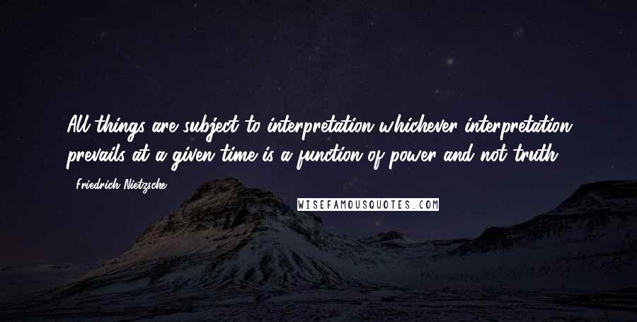 Friedrich Nietzsche Quotes: All things are subject to interpretation whichever interpretation prevails at a given time is a function of power and not truth.