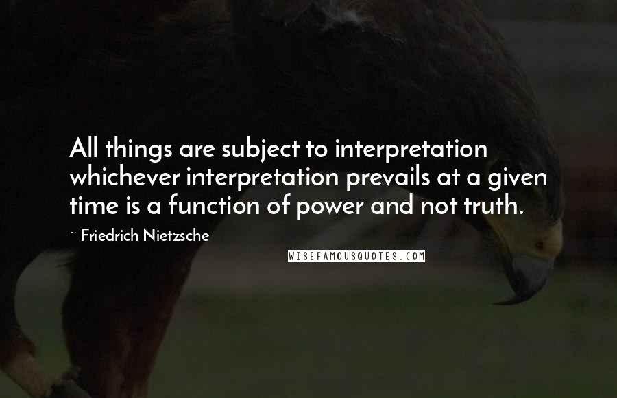 Friedrich Nietzsche Quotes: All things are subject to interpretation whichever interpretation prevails at a given time is a function of power and not truth.