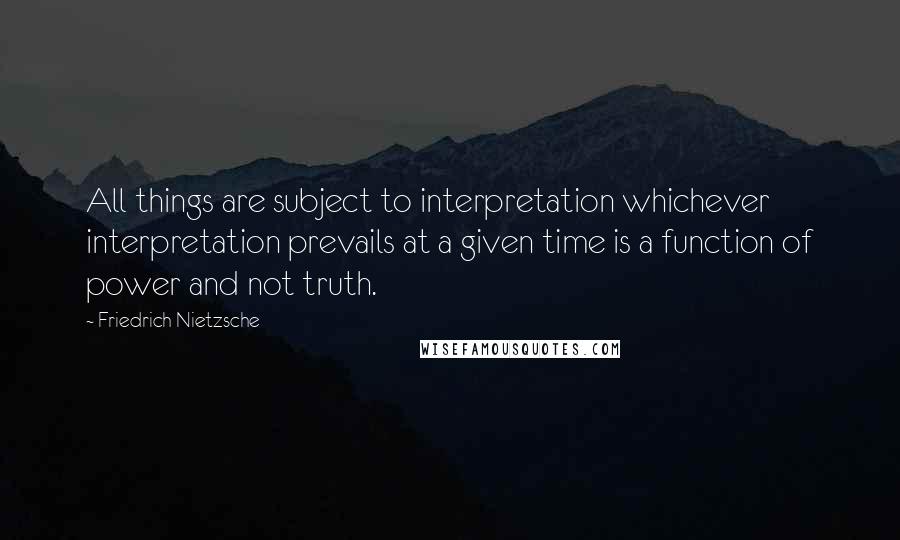 Friedrich Nietzsche Quotes: All things are subject to interpretation whichever interpretation prevails at a given time is a function of power and not truth.