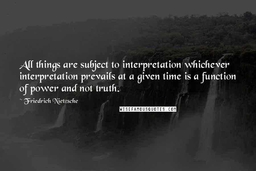 Friedrich Nietzsche Quotes: All things are subject to interpretation whichever interpretation prevails at a given time is a function of power and not truth.