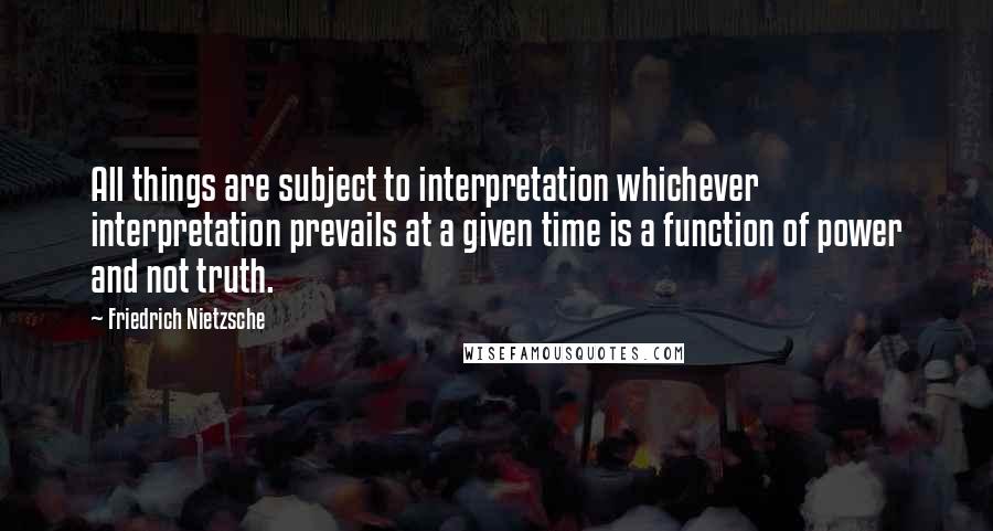 Friedrich Nietzsche Quotes: All things are subject to interpretation whichever interpretation prevails at a given time is a function of power and not truth.