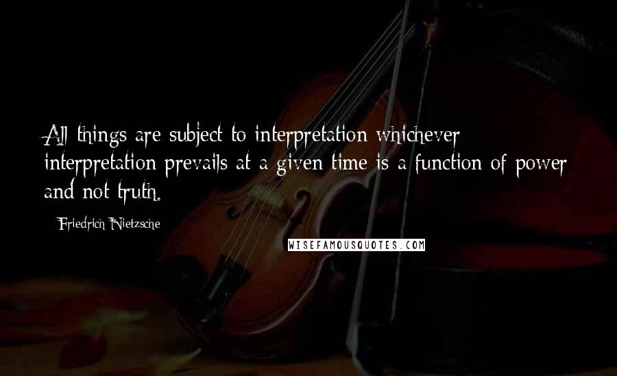 Friedrich Nietzsche Quotes: All things are subject to interpretation whichever interpretation prevails at a given time is a function of power and not truth.