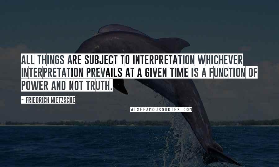 Friedrich Nietzsche Quotes: All things are subject to interpretation whichever interpretation prevails at a given time is a function of power and not truth.