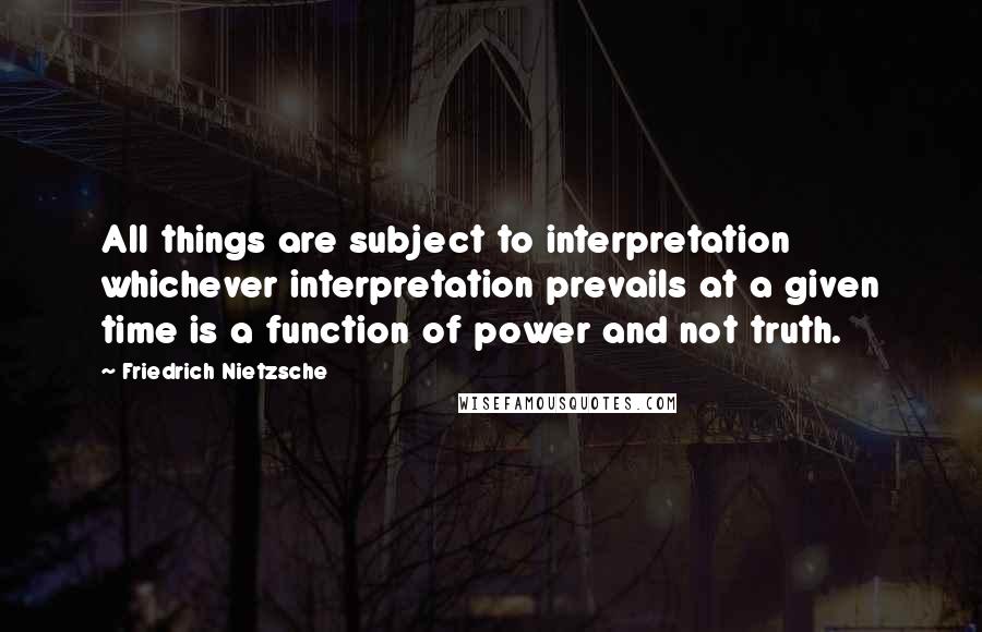 Friedrich Nietzsche Quotes: All things are subject to interpretation whichever interpretation prevails at a given time is a function of power and not truth.