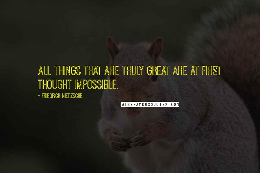 Friedrich Nietzsche Quotes: All things that are truly great are at first thought impossible.