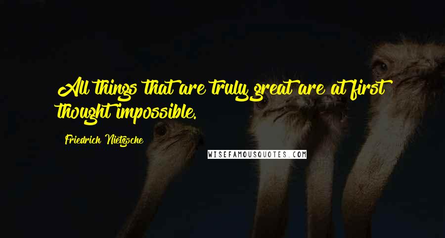 Friedrich Nietzsche Quotes: All things that are truly great are at first thought impossible.