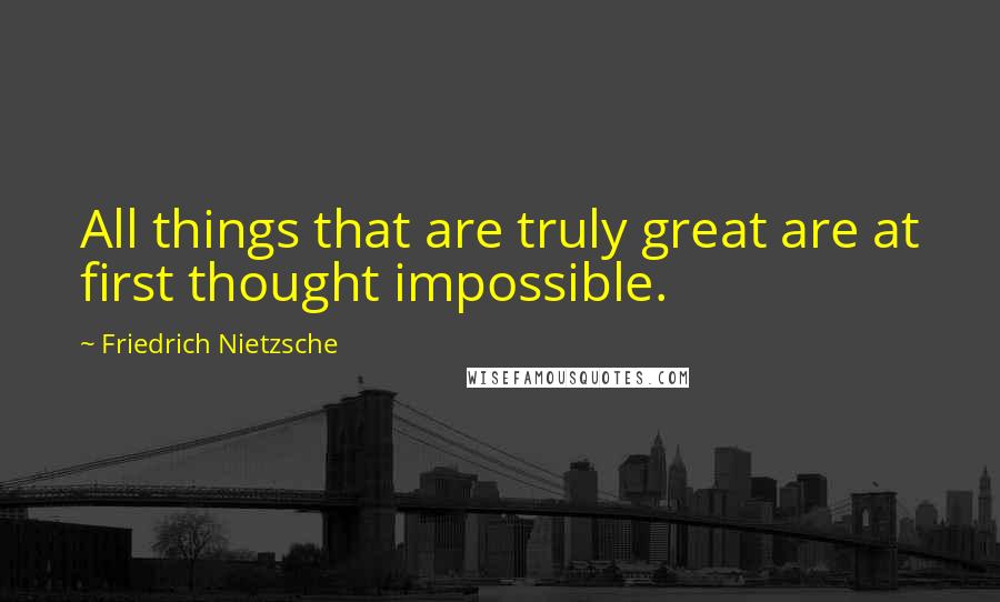 Friedrich Nietzsche Quotes: All things that are truly great are at first thought impossible.