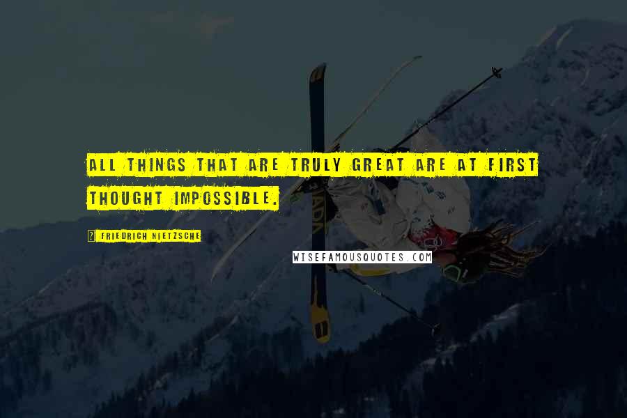 Friedrich Nietzsche Quotes: All things that are truly great are at first thought impossible.