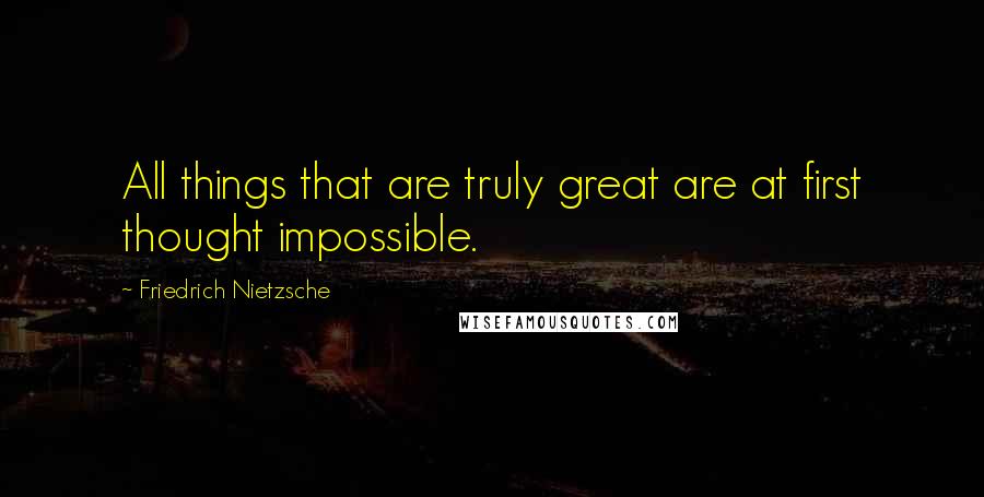 Friedrich Nietzsche Quotes: All things that are truly great are at first thought impossible.