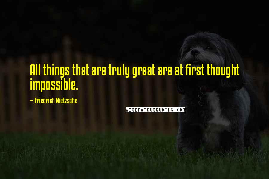 Friedrich Nietzsche Quotes: All things that are truly great are at first thought impossible.