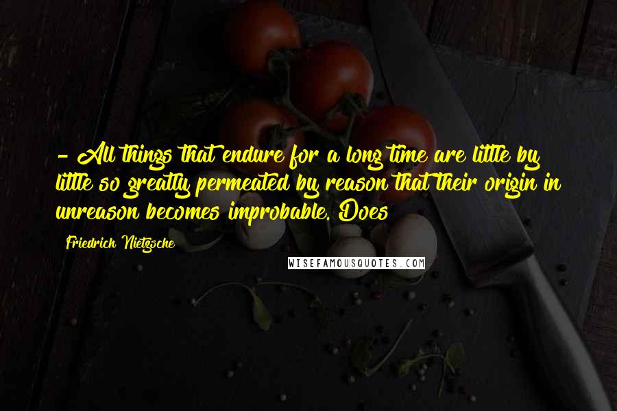 Friedrich Nietzsche Quotes:  - All things that endure for a long time are little by little so greatly permeated by reason that their origin in unreason becomes improbable. Does