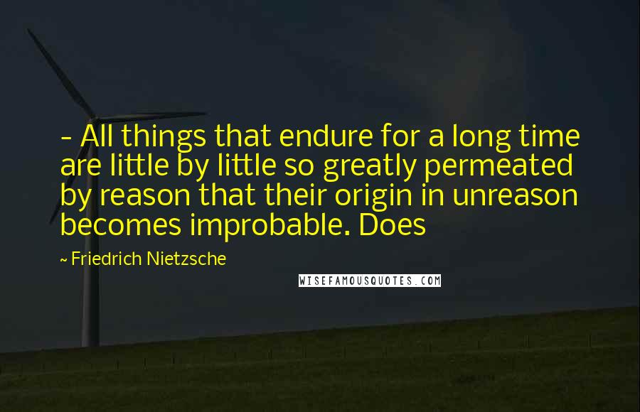 Friedrich Nietzsche Quotes:  - All things that endure for a long time are little by little so greatly permeated by reason that their origin in unreason becomes improbable. Does