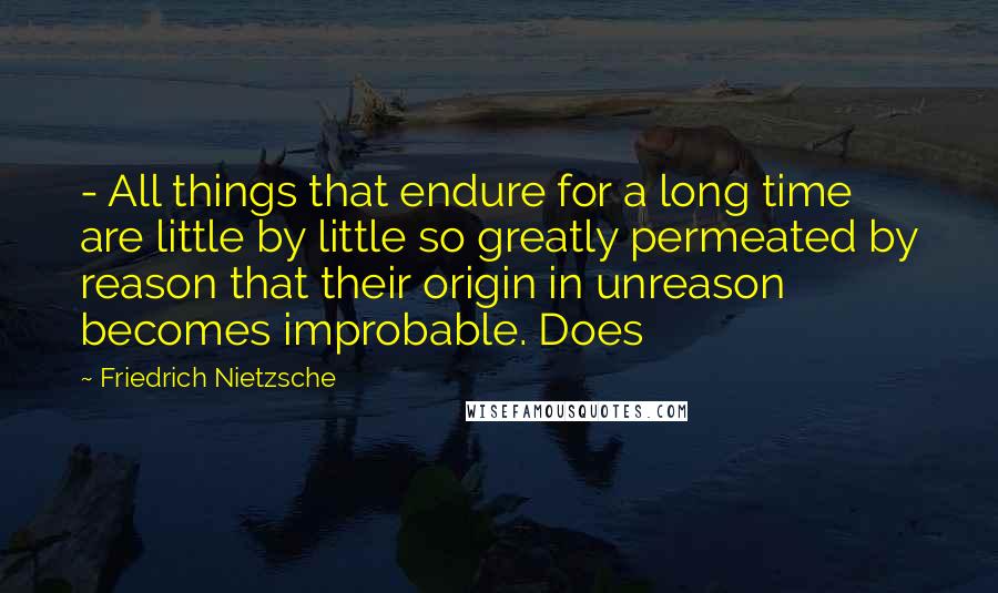 Friedrich Nietzsche Quotes:  - All things that endure for a long time are little by little so greatly permeated by reason that their origin in unreason becomes improbable. Does
