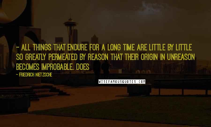 Friedrich Nietzsche Quotes:  - All things that endure for a long time are little by little so greatly permeated by reason that their origin in unreason becomes improbable. Does