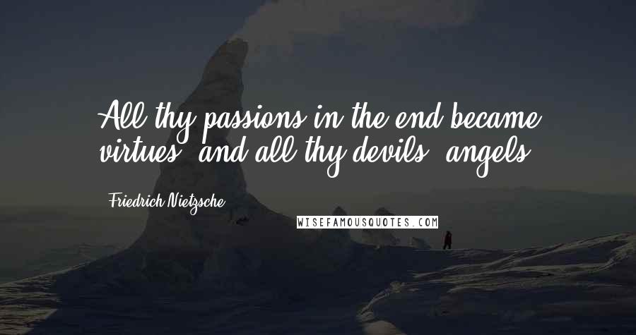Friedrich Nietzsche Quotes: All thy passions in the end became virtues, and all thy devils, angels.