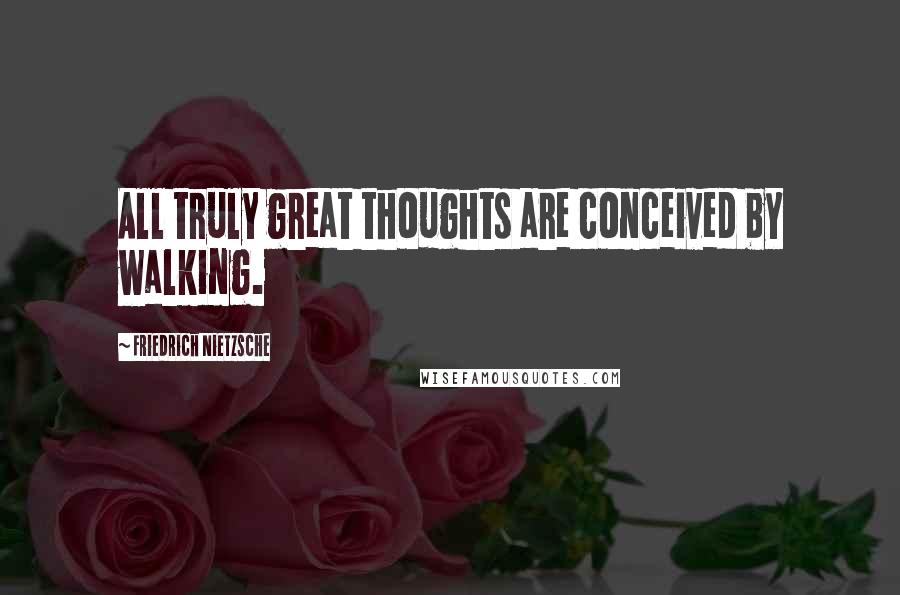 Friedrich Nietzsche Quotes: All truly great thoughts are conceived by walking.