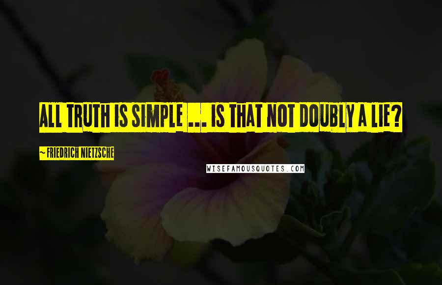 Friedrich Nietzsche Quotes: All truth is simple ... is that not doubly a lie?