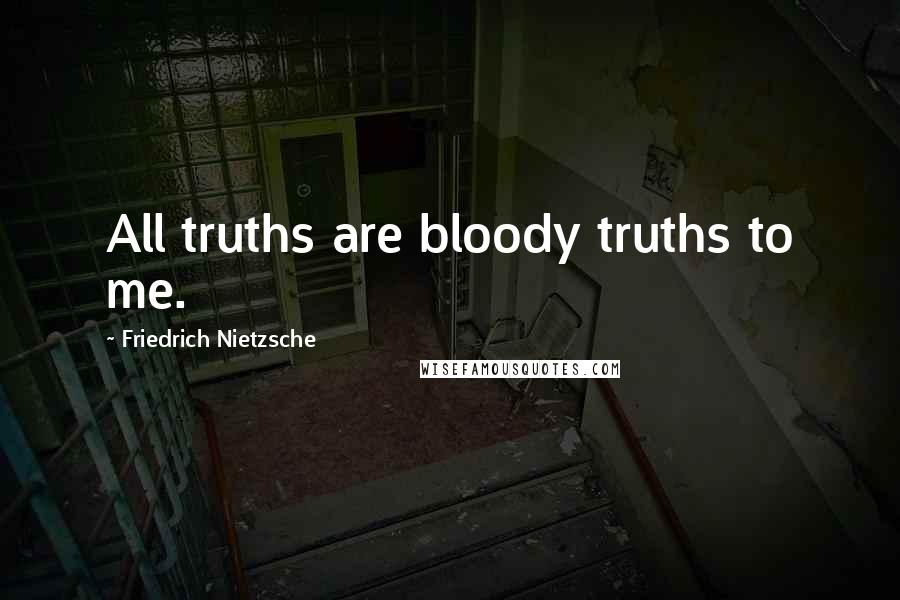 Friedrich Nietzsche Quotes: All truths are bloody truths to me.