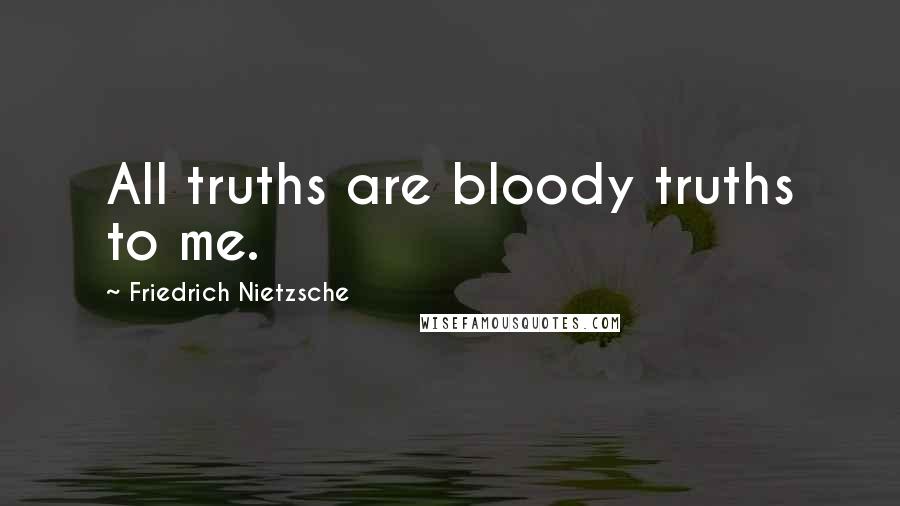 Friedrich Nietzsche Quotes: All truths are bloody truths to me.