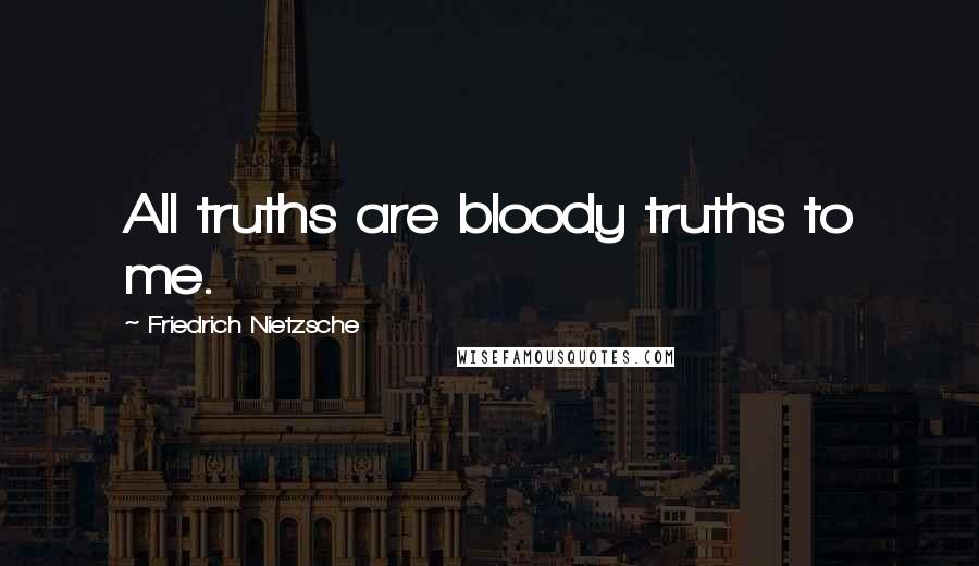 Friedrich Nietzsche Quotes: All truths are bloody truths to me.