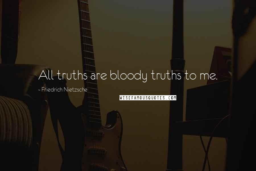 Friedrich Nietzsche Quotes: All truths are bloody truths to me.