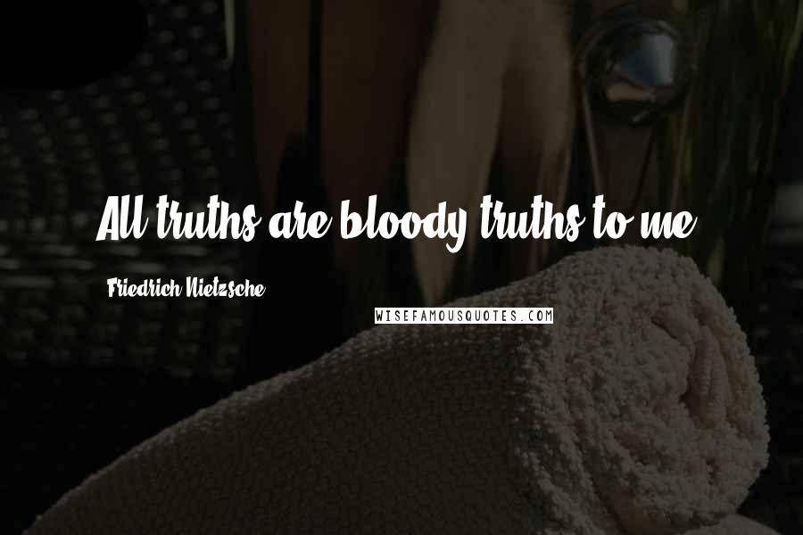 Friedrich Nietzsche Quotes: All truths are bloody truths to me.