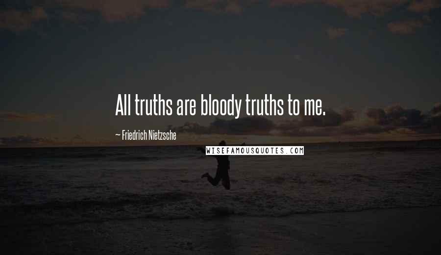 Friedrich Nietzsche Quotes: All truths are bloody truths to me.